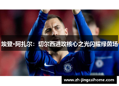 埃登·阿扎尔：切尔西进攻核心之光闪耀绿茵场
