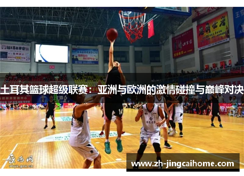 土耳其篮球超级联赛:亚洲与欧洲的激情碰撞与巅峰对决 土耳其篮球超级联赛:亚洲与欧洲的激情碰撞与巅峰对决