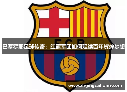 巴塞罗那足球传奇：红蓝军团如何延续百年辉煌梦想