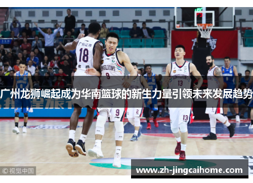 广州龙狮崛起成为华南篮球的新生力量引领未来发展趋势