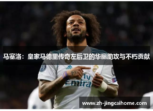 马塞洛:皇家马德里传奇左后卫的华丽助攻与不朽贡献 马塞洛:皇家马德里传奇左后卫的华丽助攻与不朽贡献
