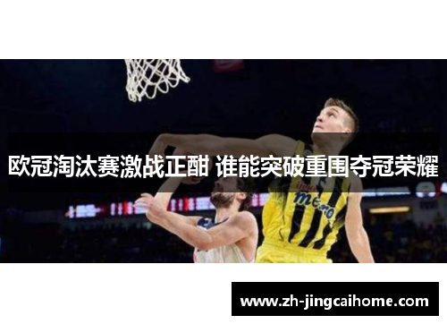 欧冠淘汰赛激战正酣 谁能突破重围夺冠荣耀 欧冠淘汰赛激战正酣 谁能突破重围夺冠荣耀