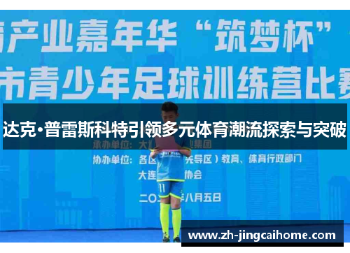 达克·普雷斯科特引领多元体育潮流探索与突破 达克·普雷斯科特引领多元体育潮流探索与突破