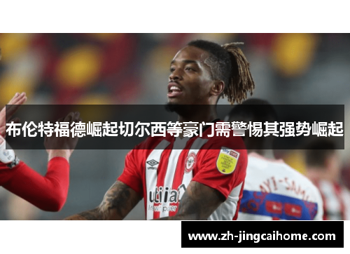 布伦特福德崛起切尔西等豪门需警惕其强势崛起