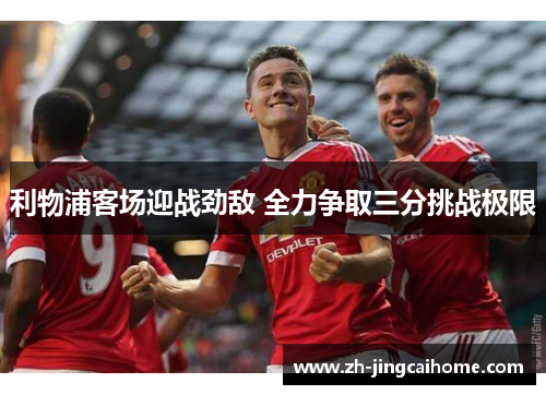 利物浦客场迎战劲敌 全力争取三分挑战极限 利物浦客场迎战劲敌 全力争取三分挑战极限