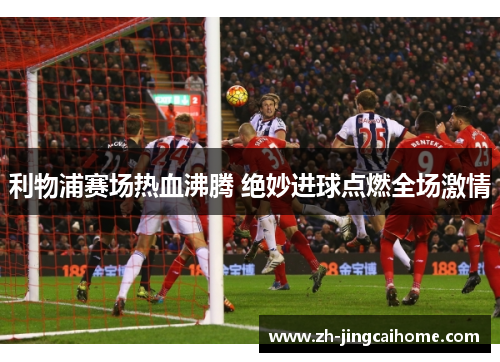 利物浦赛场热血沸腾 绝妙进球点燃全场激情 利物浦赛场热血沸腾 绝妙进球点燃全场激情