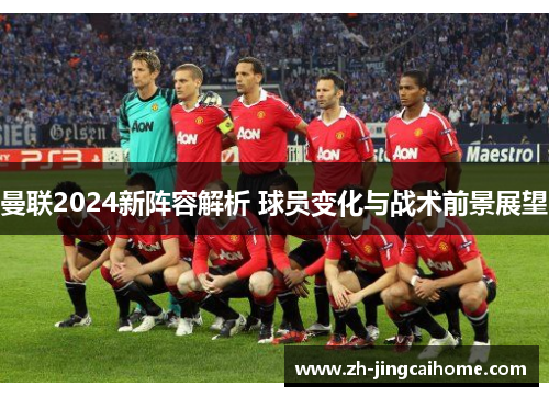曼联2024新阵容解析 球员变化与战术前景展望