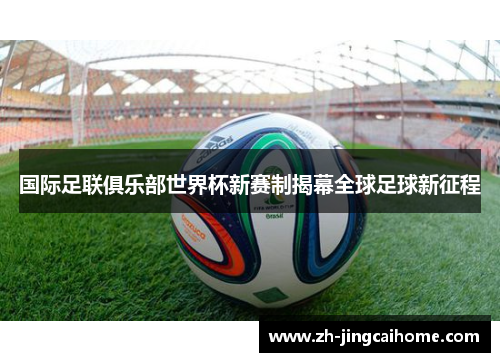 国际足联俱乐部世界杯新赛制揭幕全球足球新征程