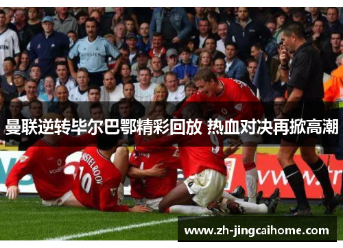 曼联逆转毕尔巴鄂精彩回放 热血对决再掀高潮